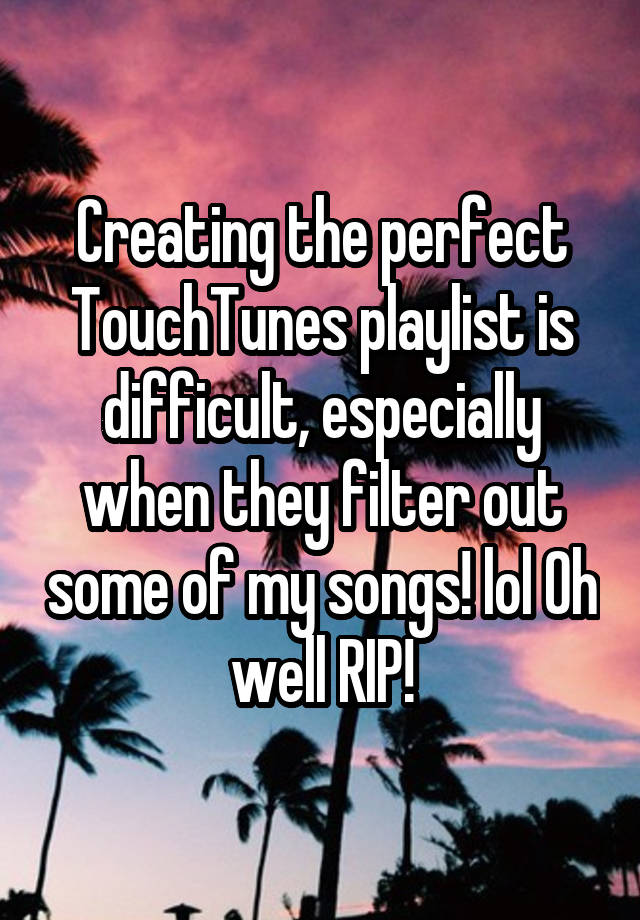 Creating the perfect TouchTunes playlist is difficult, especially when they filter out some of my songs! lol Oh well RIP!