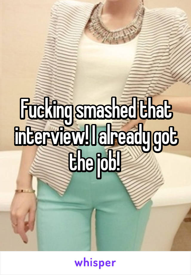 Fucking smashed that interview! I already got the job! 