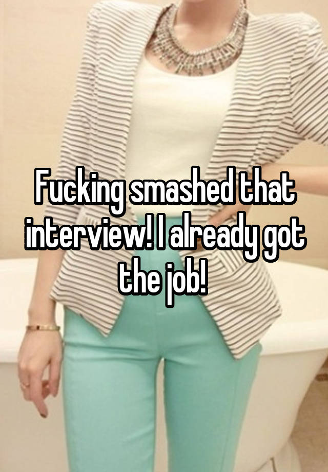 Fucking smashed that interview! I already got the job! 