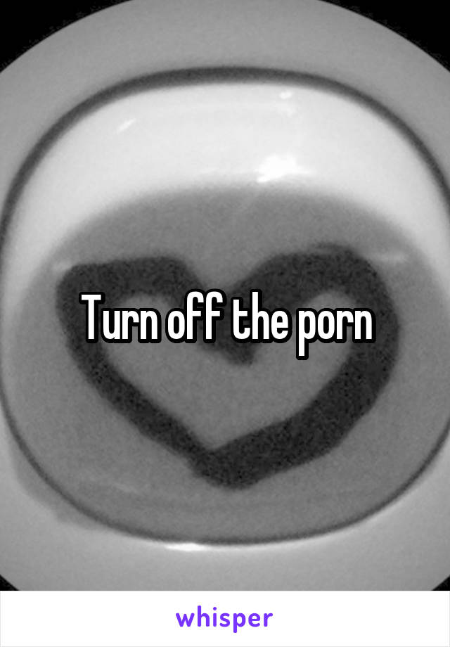 Turn off the porn