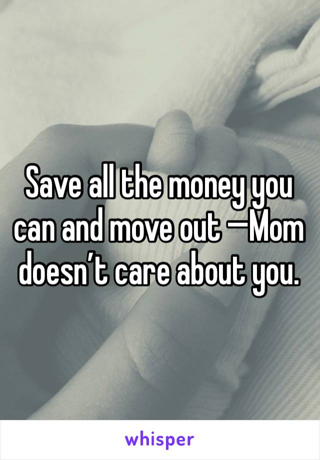 Save all the money you can and move out —Mom doesn’t care about you.