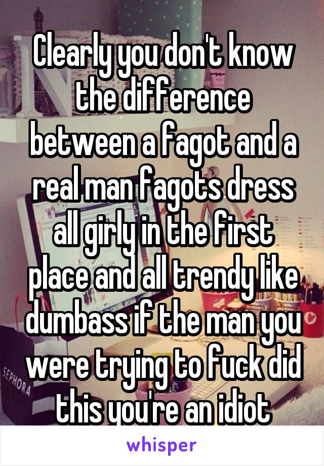 Clearly you don't know the difference between a fagot and a real man fagots dress all girly in the first place and all trendy like dumbass if the man you were trying to fuck did this you're an idiot