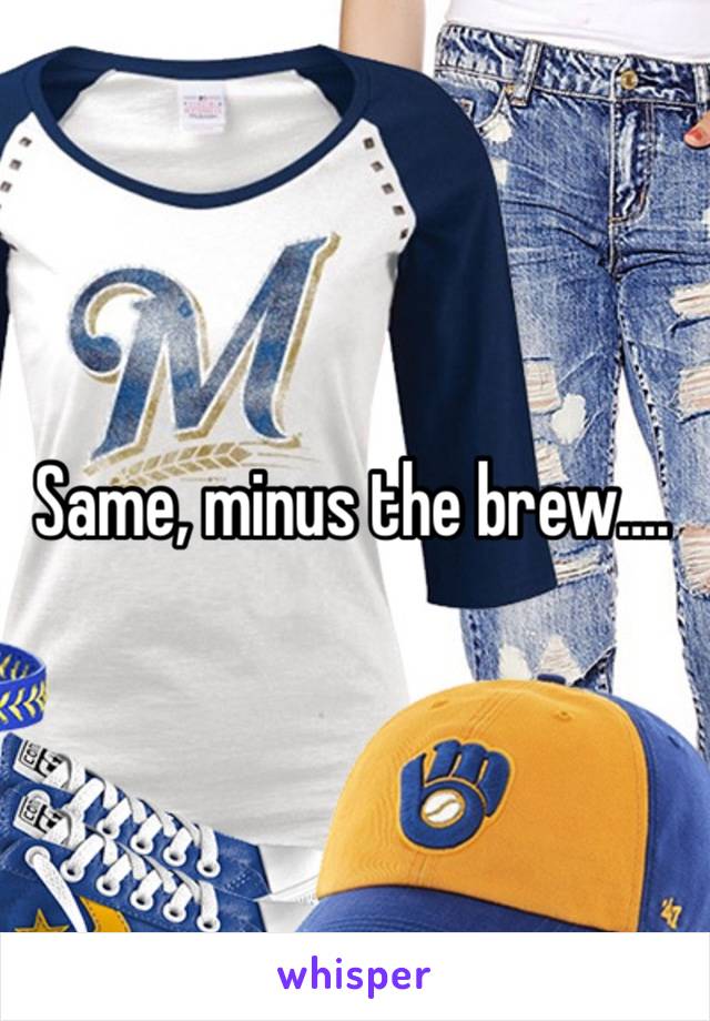 Same, minus the brew….