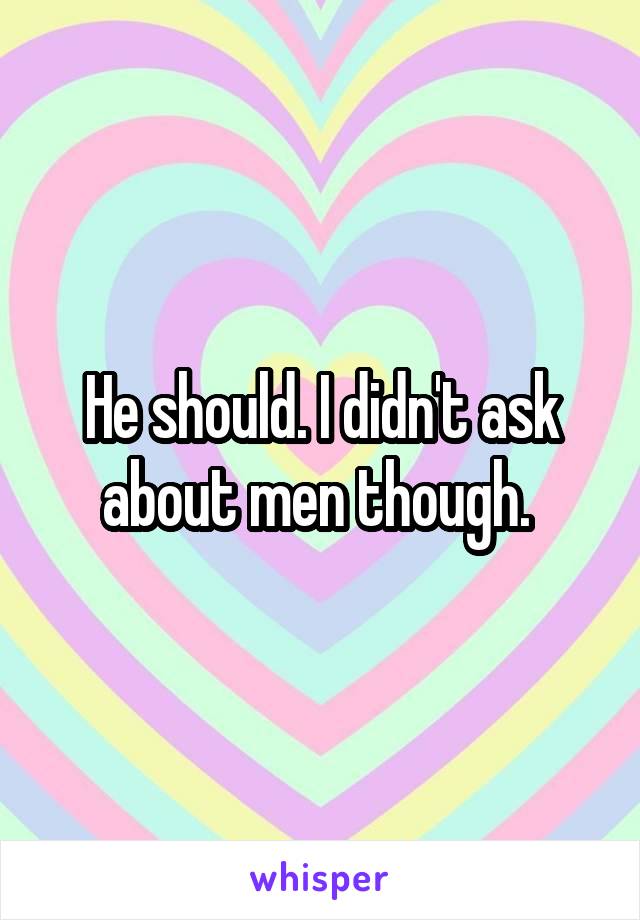 He should. I didn't ask about men though. 