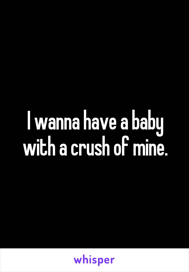 I wanna have a baby with a crush of mine.