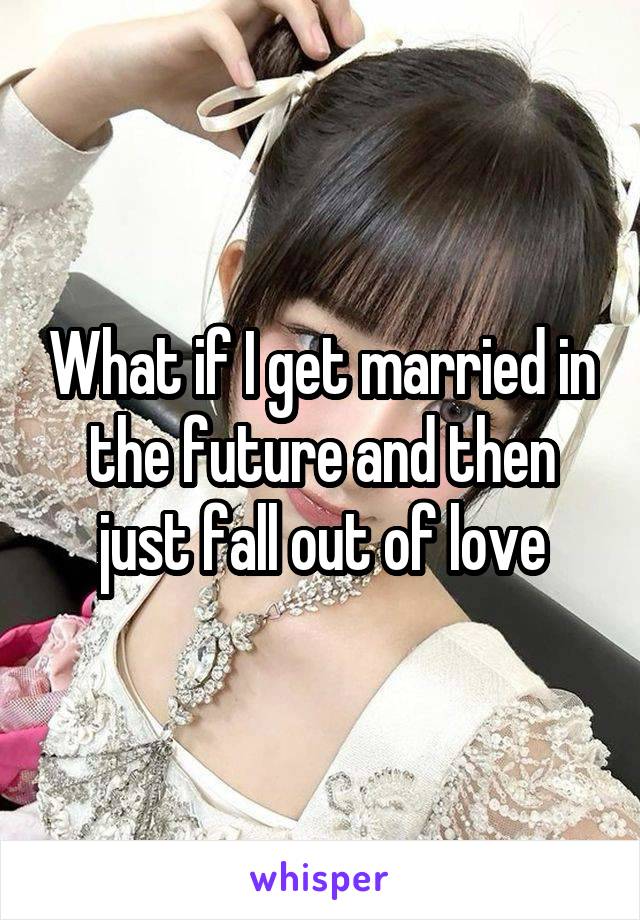 What if I get married in the future and then just fall out of love