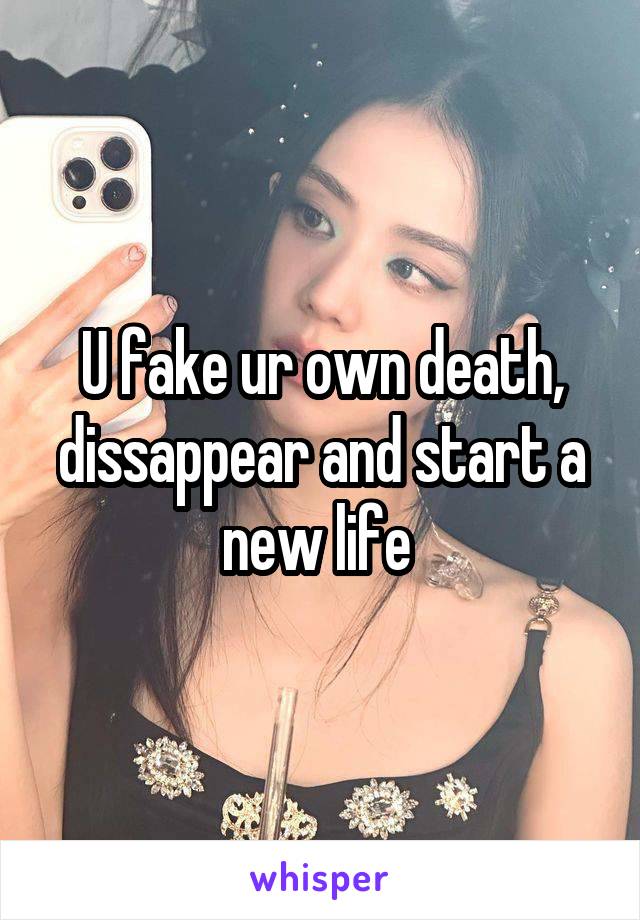 U fake ur own death, dissappear and start a new life 