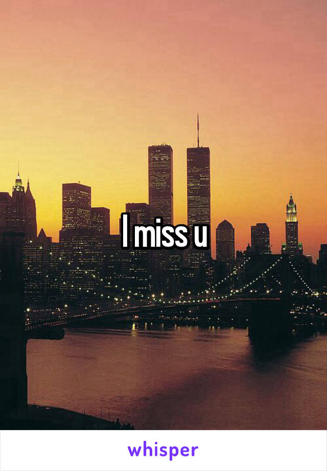 I miss u