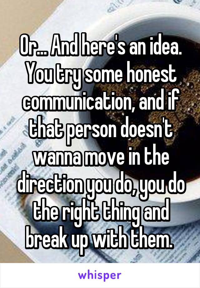 Or... And here's an idea. You try some honest communication, and if that person doesn't wanna move in the direction you do, you do the right thing and break up with them. 