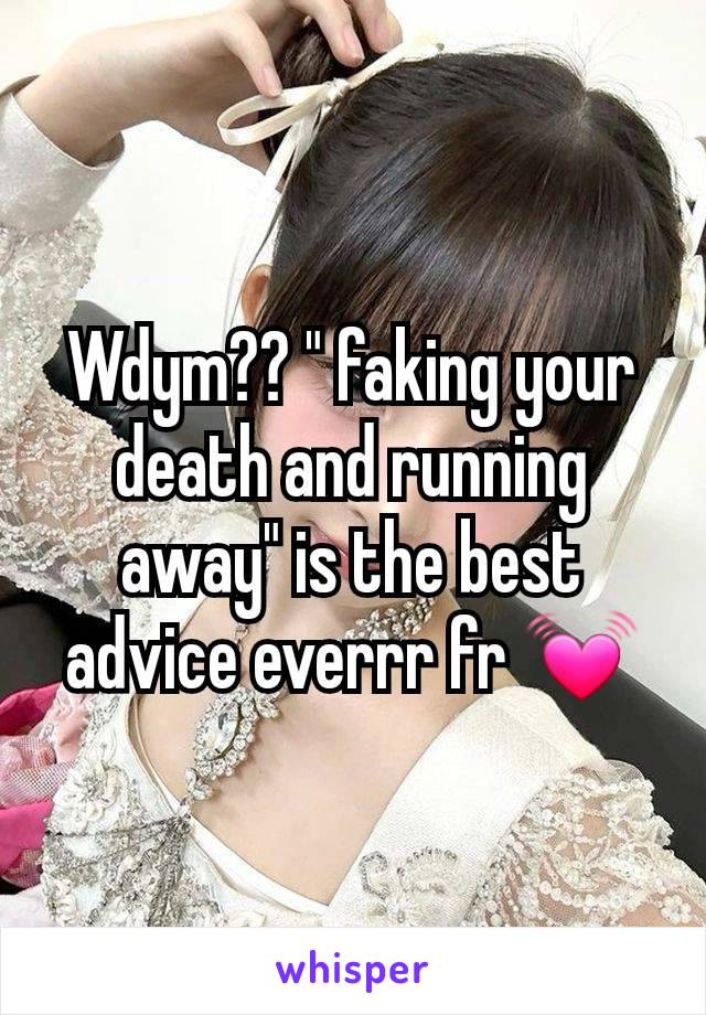 Wdym?? " faking your death and running away" is the best advice everrr fr 💓