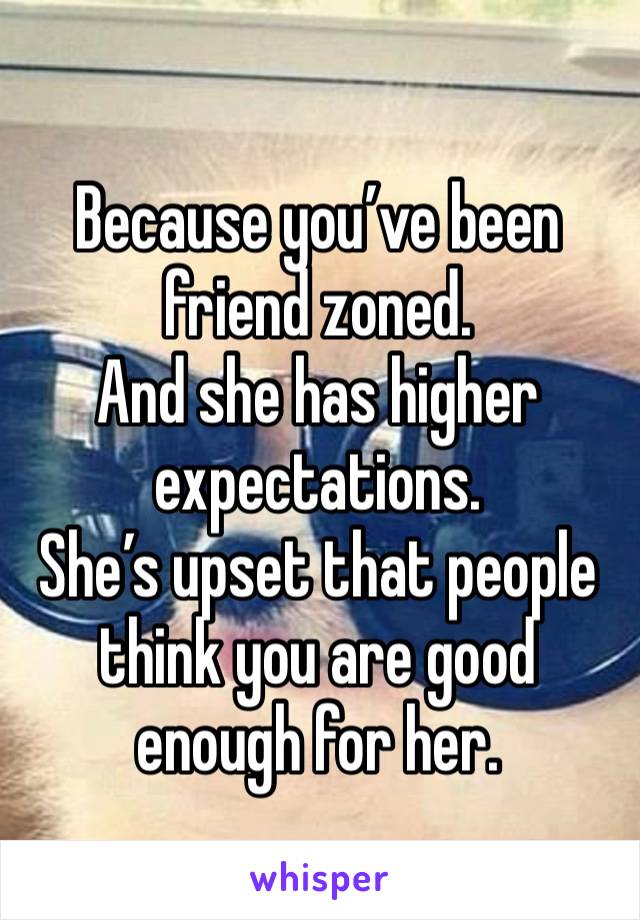 Because you’ve been friend zoned.
And she has higher expectations.
She’s upset that people think you are good enough for her.