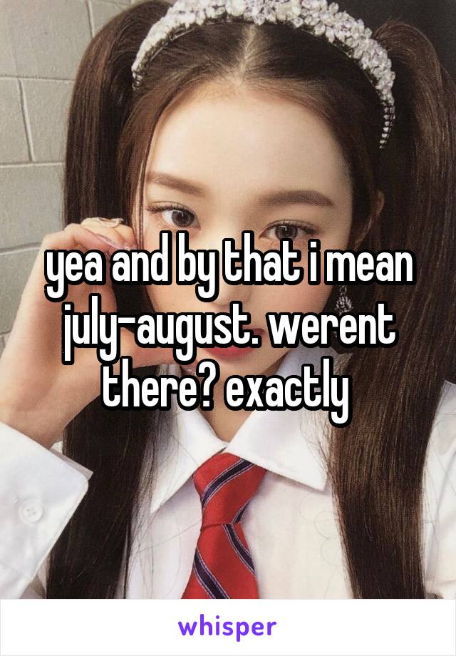 yea and by that i mean july-august. werent there? exactly 