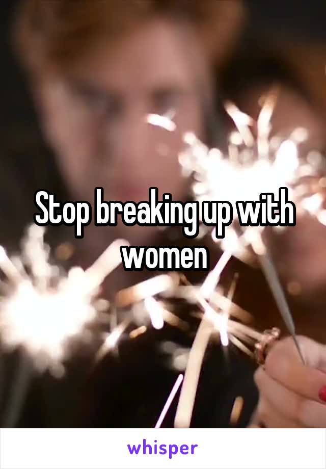 Stop breaking up with women