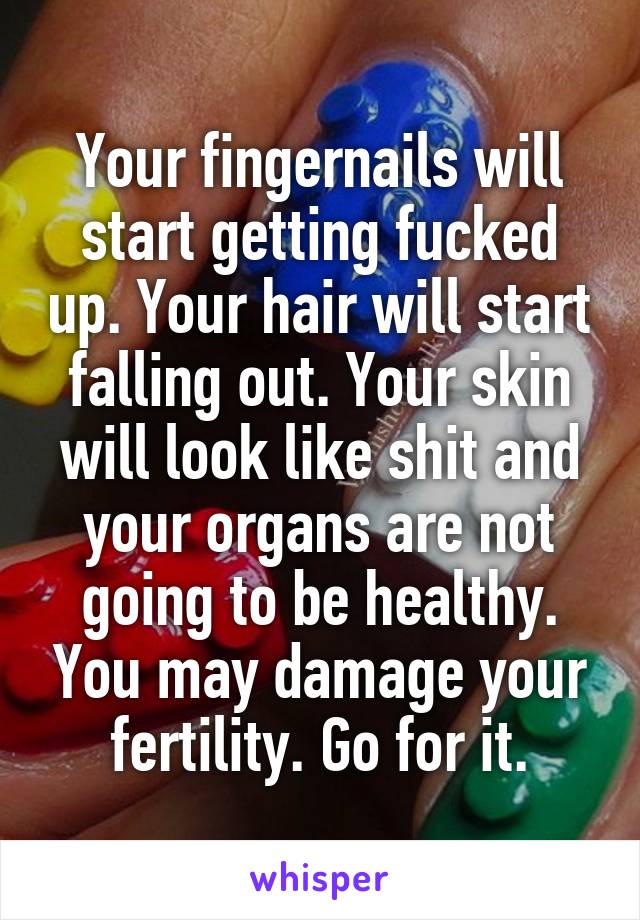 Your fingernails will start getting fucked up. Your hair will start falling out. Your skin will look like shit and your organs are not going to be healthy. You may damage your fertility. Go for it.