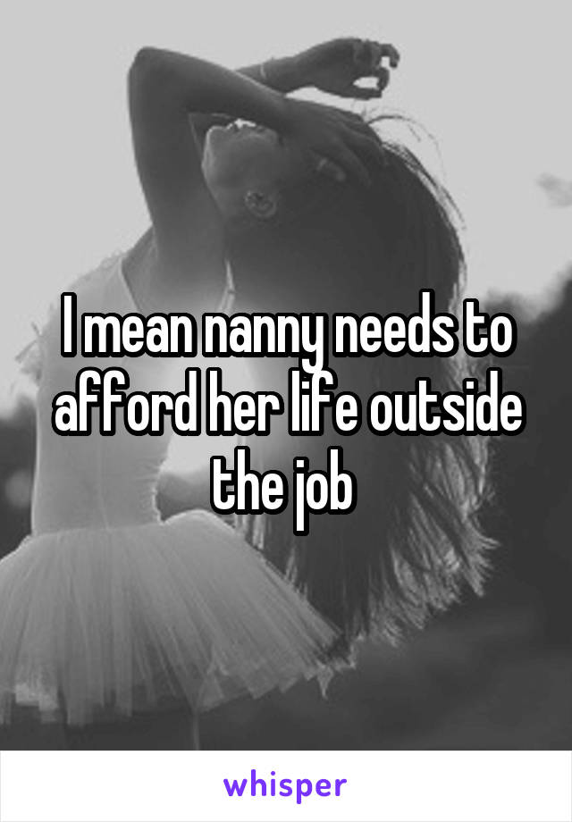 I mean nanny needs to afford her life outside the job 