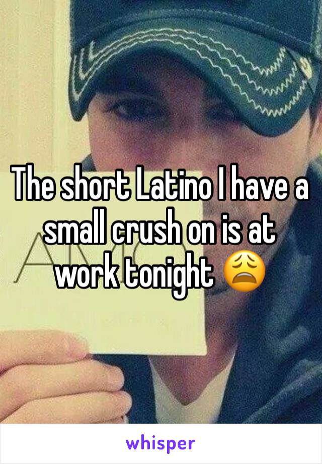 The short Latino I have a small crush on is at work tonight 😩
