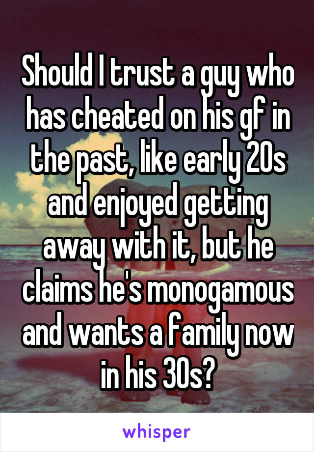 Should I trust a guy who has cheated on his gf in the past, like early 20s and enjoyed getting away with it, but he claims he's monogamous and wants a family now in his 30s?