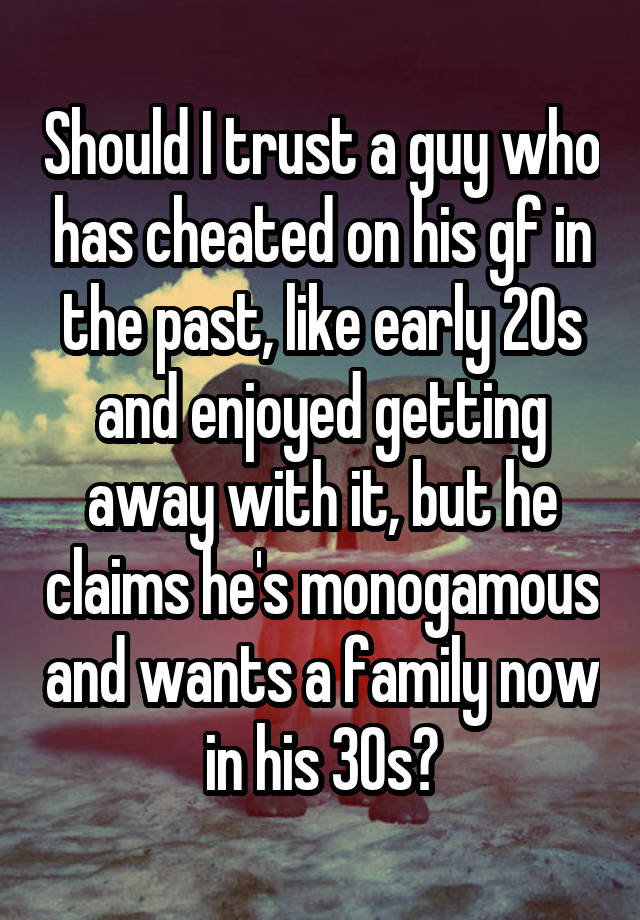 Should I trust a guy who has cheated on his gf in the past, like early 20s and enjoyed getting away with it, but he claims he's monogamous and wants a family now in his 30s?