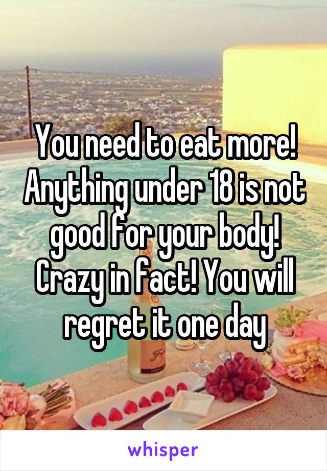 You need to eat more! Anything under 18 is not good for your body! Crazy in fact! You will regret it one day