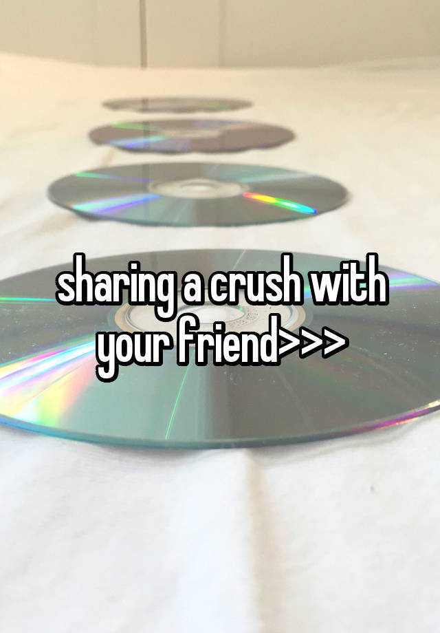 sharing a crush with your friend>>>