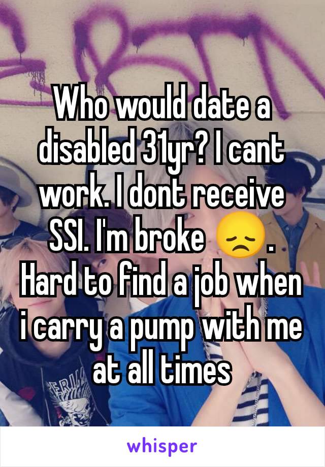 Who would date a disabled 31yr? I cant work. I dont receive SSI. I'm broke 😞. Hard to find a job when i carry a pump with me at all times