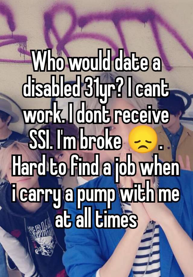 Who would date a disabled 31yr? I cant work. I dont receive SSI. I'm broke 😞. Hard to find a job when i carry a pump with me at all times