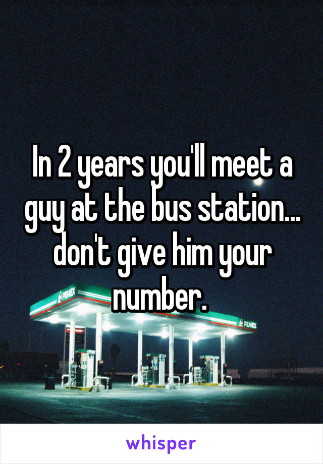 In 2 years you'll meet a guy at the bus station... don't give him your number. 