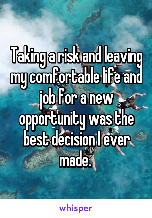 Taking a risk and leaving my comfortable life and job for a new opportunity was the best decision I ever made. 