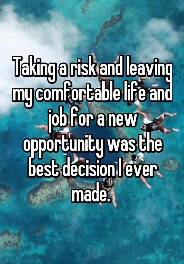 Taking a risk and leaving my comfortable life and job for a new opportunity was the best decision I ever made. 