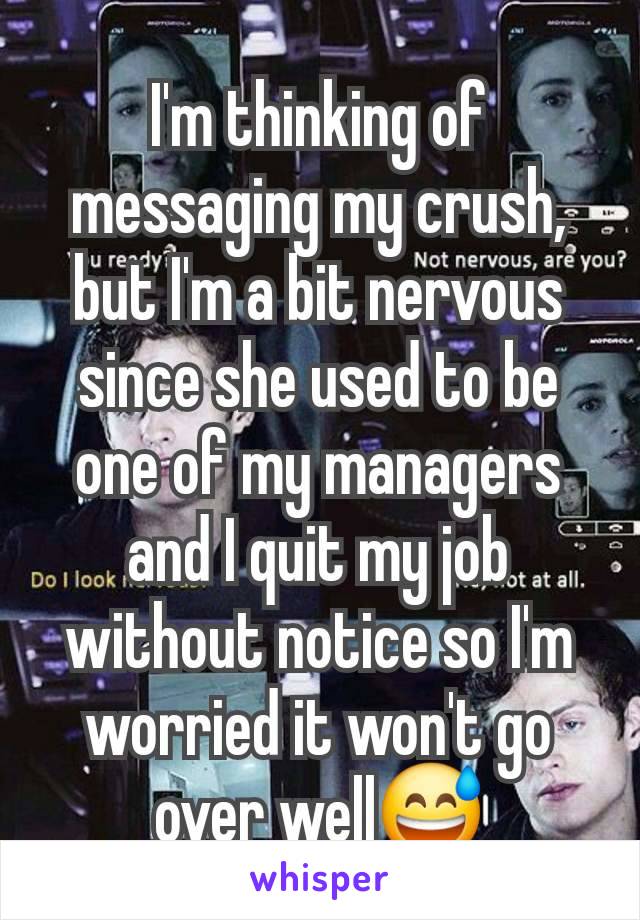 I'm thinking of messaging my crush, but I'm a bit nervous since she used to be one of my managers and I quit my job without notice so I'm worried it won't go over well😅