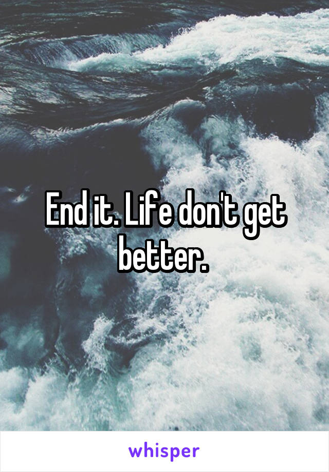 End it. Life don't get better. 