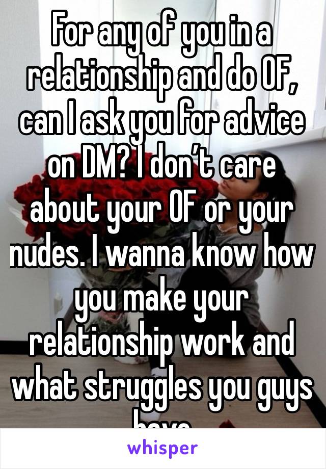 For any of you in a relationship and do OF, can I ask you for advice on DM? I don’t care about your OF or your nudes. I wanna know how you make your relationship work and what struggles you guys have