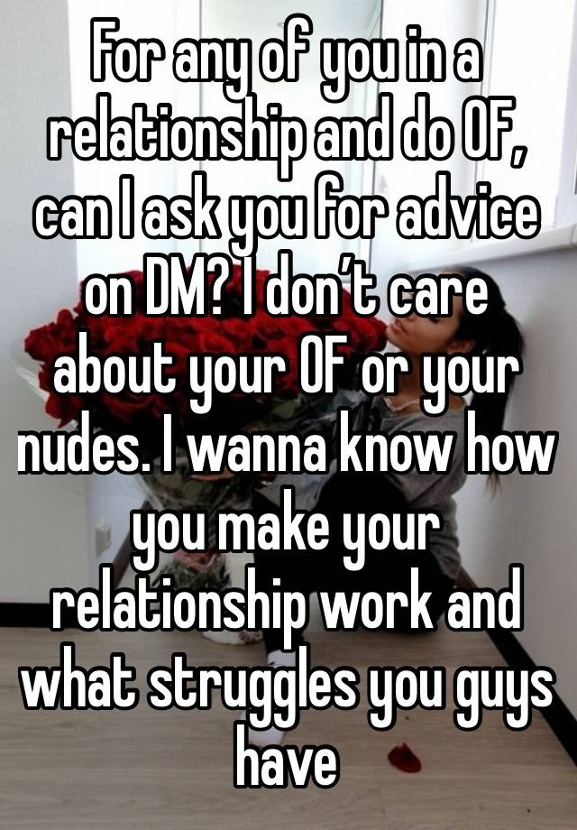 For any of you in a relationship and do OF, can I ask you for advice on DM? I don’t care about your OF or your nudes. I wanna know how you make your relationship work and what struggles you guys have