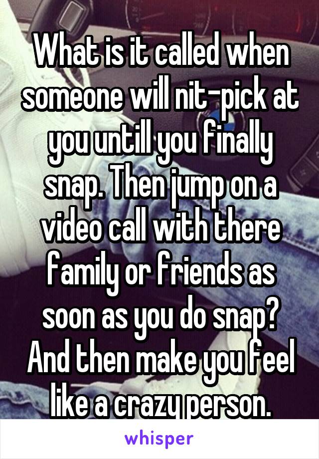 What is it called when someone will nit-pick at you untill you finally snap. Then jump on a video call with there family or friends as soon as you do snap? And then make you feel like a crazy person.