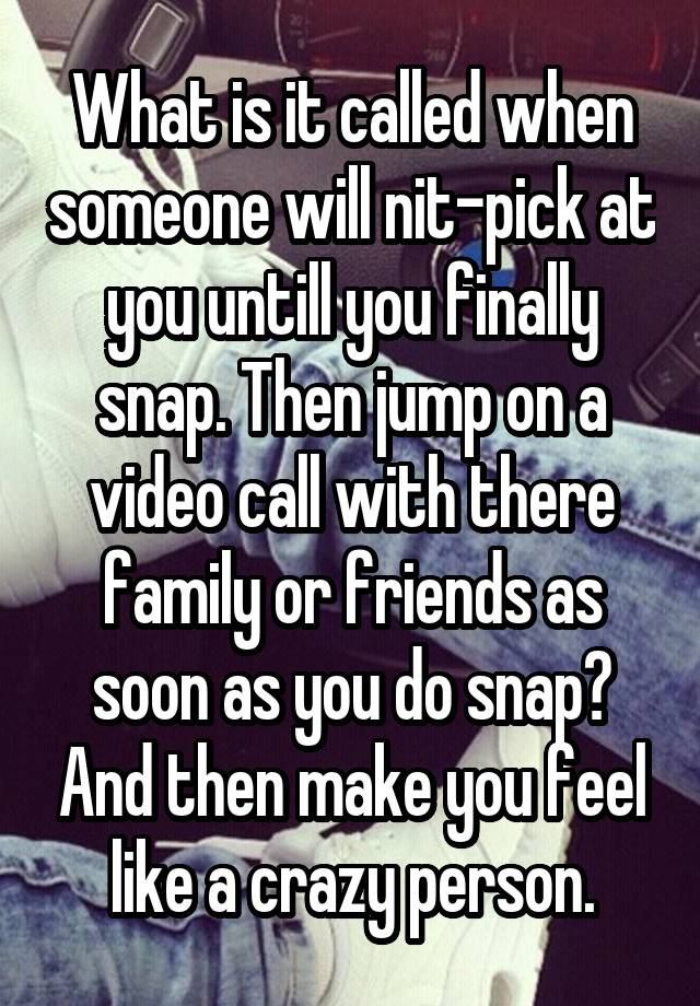 What is it called when someone will nit-pick at you untill you finally snap. Then jump on a video call with there family or friends as soon as you do snap? And then make you feel like a crazy person.