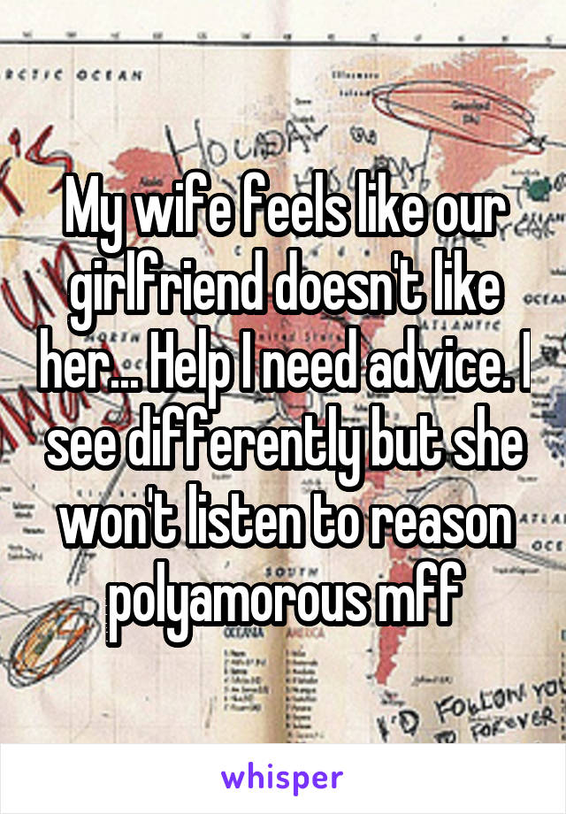 My wife feels like our girlfriend doesn't like her... Help I need advice. I see differently but she won't listen to reason polyamorous mff