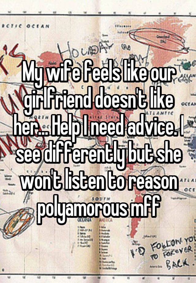 My wife feels like our girlfriend doesn't like her... Help I need advice. I see differently but she won't listen to reason polyamorous mff