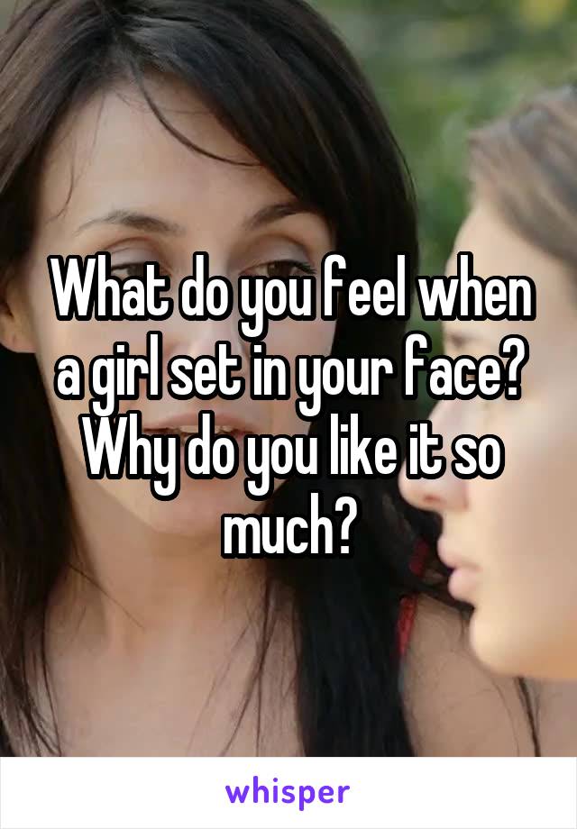 What do you feel when a girl set in your face? Why do you like it so much?