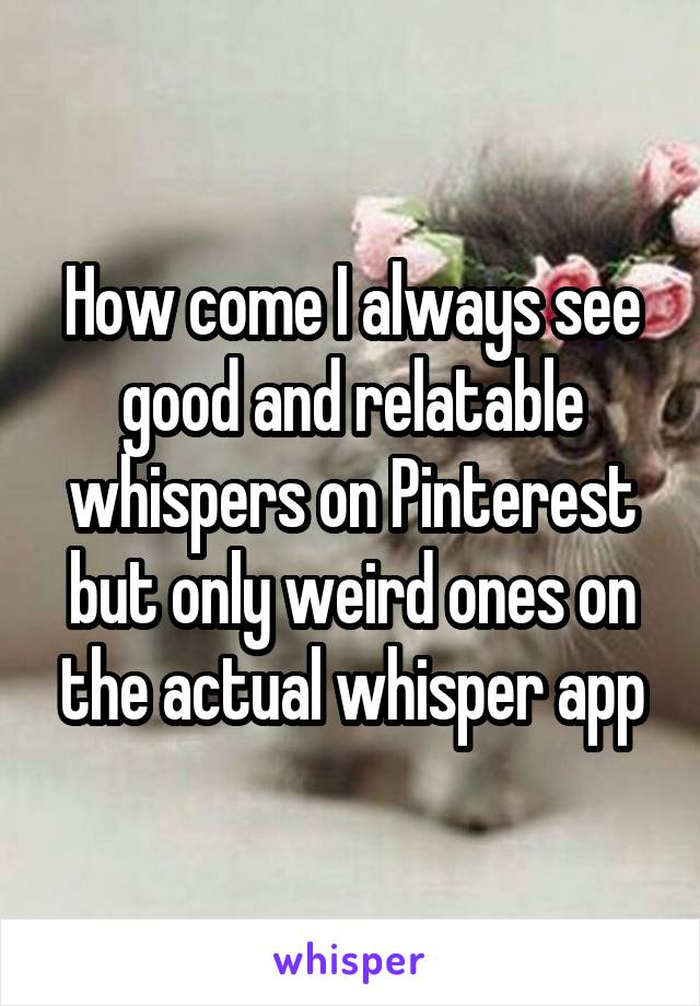 How come I always see good and relatable whispers on Pinterest but only weird ones on the actual whisper app