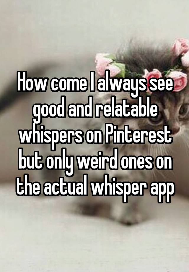 How come I always see good and relatable whispers on Pinterest but only weird ones on the actual whisper app