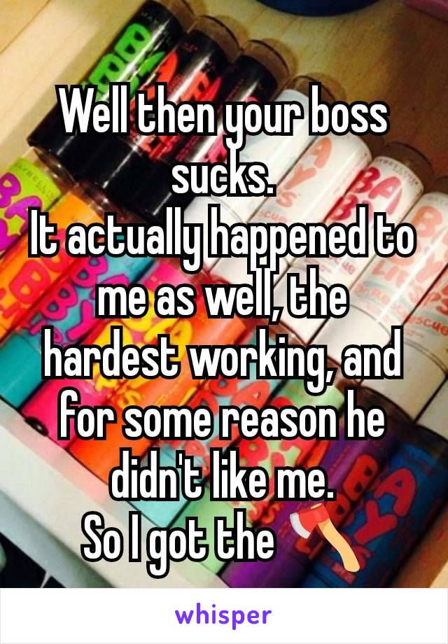 Well then your boss
sucks.
It actually happened to me as well, the hardest working, and for some reason he didn't like me.
So I got the 🪓