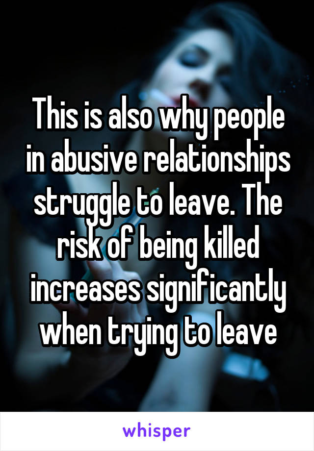 This is also why people in abusive relationships struggle to leave. The risk of being killed increases significantly when trying to leave