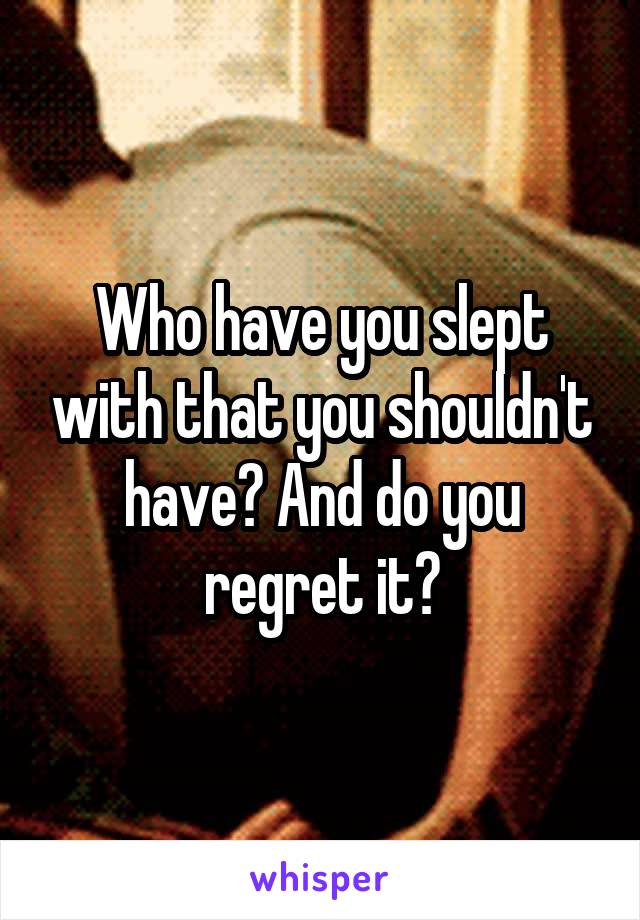 Who have you slept with that you shouldn't have? And do you regret it?