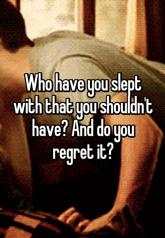 Who have you slept with that you shouldn't have? And do you regret it?