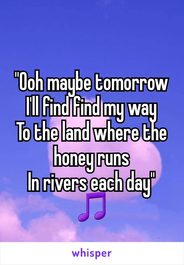 "Ooh maybe tomorrow
I'll find find my way
To the land where the honey runs
In rivers each day"
🎵