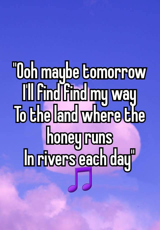 "Ooh maybe tomorrow
I'll find find my way
To the land where the honey runs
In rivers each day"
🎵