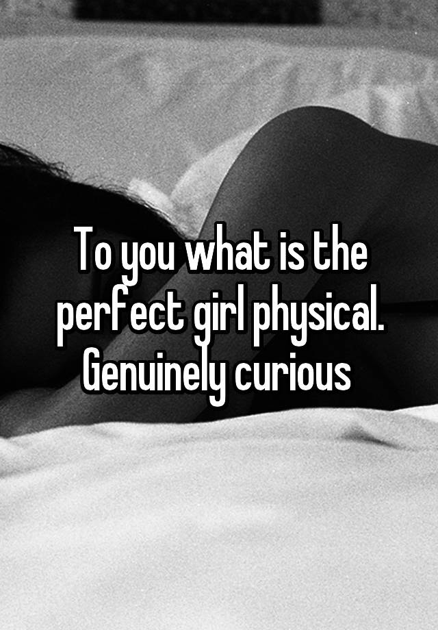 To you what is the perfect girl physical. Genuinely curious 