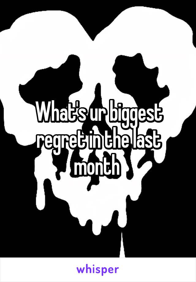 What's ur biggest regret in the last month 