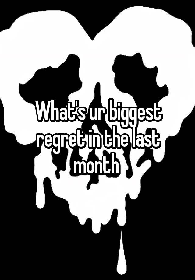 What's ur biggest regret in the last month 