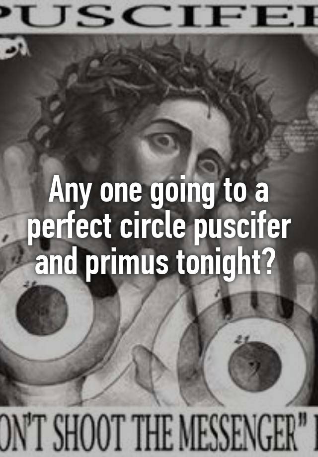 Any one going to a perfect circle puscifer and primus tonight? 